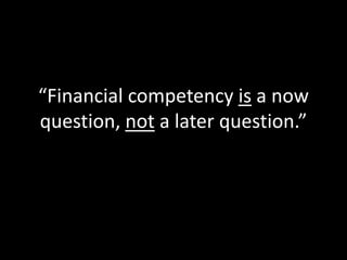 “Financial competency is a now
question, not a later question.”
 
