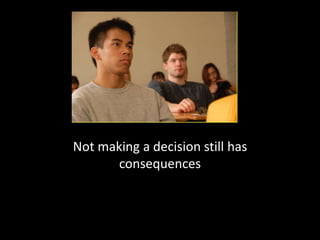 Not making a decision still has
consequences
 