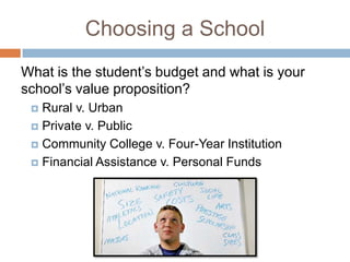 Choosing a School
What is the student’s budget and what is your
school’s value proposition?
Rural v. Urban
 Private v. Public
 Community College v. Four-Year Institution
 Financial Assistance v. Personal Funds


 