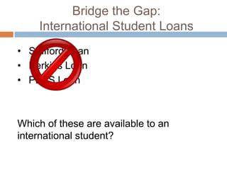Bridge the Gap:
International Student Loans
• Stafford Loan
• Perkins Loan
• PLUS Loan

Which of these are available to an
international student?

 