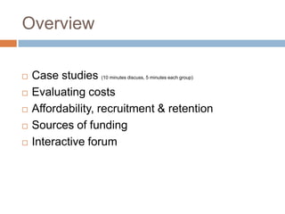 Overview







Case studies (10 minutes discuss, 5 minutes each group)
Evaluating costs
Affordability, recruitment & retention
Sources of funding
Interactive forum

 