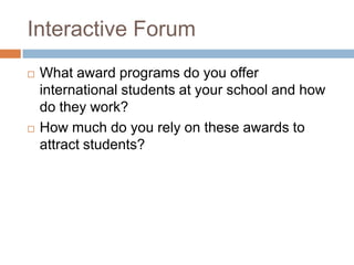 Interactive Forum




What award programs do you offer
international students at your school and how
do they work?
How much do you rely on these awards to
attract students?

 