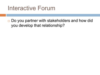 Interactive Forum


Do you partner with stakeholders and how did
you develop that relationship?

 