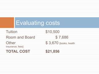 Evaluating costs
Tuition
Room and Board
Other

$10,500
$ 7,686
$ 3,670 [books, health

insurance, fees]

TOTAL COST

$21,856

 