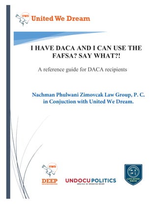 A reference guide for DACA recipients
I HAVE DACA AND I CAN USE THE
FAFSA? SAY WHAT?!
Nachman Phulwani Zimovcak Law Group, P. C.
in Conjuction with United We Dream.
 