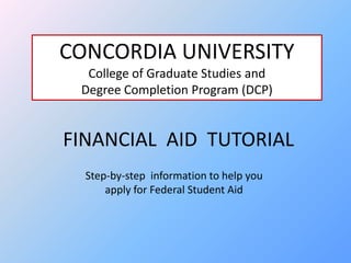 CONCORDIA UNIVERSITY College of Graduate Studies and  Degree Completion Program (DCP) FINANCIAL  AID  TUTORIAL Step-by-step  information to help you  apply for Federal Student Aid 