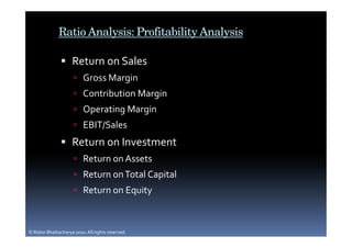 Ratio Analysis: Profitability Analysis

                     Return on Sales
                          Gross Margin
                          Contribution Margin
                          Operating Margin
                          EBIT/Sales
                     Return on Investment
                          Return on Assets
                          Return on Total Capital
                          Return on Equity



© Robin Bhattacharya 2010. All rights reserved.
 