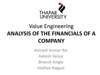 Value Engineering
ANALYSIS OF THE FINANCIALS OF A
COMPANY
Avinash Kumar Rai
Aakash Saluja
Bhavuk Singla
Aaditya Nagpal
 