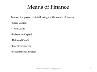 Means of Finance
To meet the project cost, following are the means of finance:
• Share Capital
• Term Loans
• Debenture Capital
• Deferred Credit
• Incentive Sources
• Miscellaneous Sources
10Financial Estimations and Projections
 