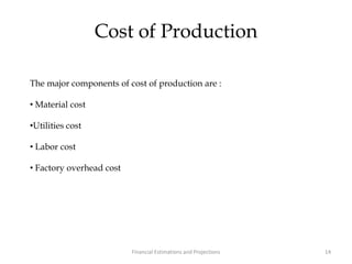 Cost of Production
The major components of cost of production are :
• Material cost
•Utilities cost
• Labor cost
• Factory overhead cost
14Financial Estimations and Projections
 