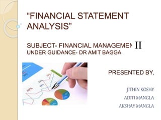 “FINANCIAL STATEMENT
ANALYSIS”
SUBJECT- FINANCIAL MANAGEMENT -
UNDER GUIDANCE- DR AMIT BAGGA
PRESENTED BY,
JITHIN KOSHY
ADITI MANGLA
AKSHAY MANGLA
 