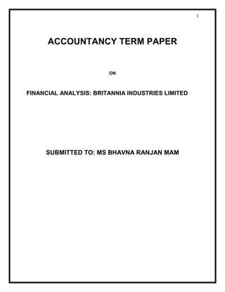 1 
ACCOUNTANCY TERM PAPER 
ON 
FINANCIAL ANALYSIS: BRITANNIA INDUSTRIES LIMITED 
SUBMITTED TO: MS BHAVNA RANJAN MAM 
 