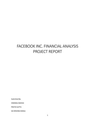 FACEBOOK INC. FINANCIAL ANALYSIS
PROJECT REPORT

Submitted By:
HIMANSU BADHAI
PRATIK GUPTA
SAI KRISHNA KODALI
1

 
