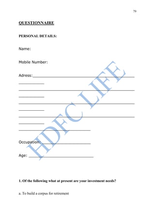 79


QUESTIONNAIRE


PERSONAL DETAILS:


Name:


Mobile Number:


Adress:____________________________________________
___________
__________________________________________________
___________
__________________________________________________
___________
__________________________________________________
___________
_______________________________


Occupation: _____________________


Age: ____________________________




1. Of the following what at present are your investment needs?


a. To build a corpus for retirement
 