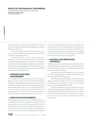 notes to the FinAnCiAl stAtements
                        (Consolidated and Parent Company)
                        december 31, 2006 and 2005
                        (in thousands of Reais)
 Financial statements




                        consist of the sale of forward short-term PTAX dollar contracts,                         results from a change in interest rates, currency exchange rates,
                        which allow a fixed exchange rate and hedging against a possible                         or commodity prices. The Company addresses credit risk by res-
                        devaluation in the period.                                                               tricting the counterparties to such derivative financial instru-
                             The fair value of derivatives is based on usual market condi-                       ments to major financial institutions. Market risk is managed by
                        tions, at values prevailing at the closing of the period considered                      the Company’s executive officers. The Company does not hold or
                        for relevant underlying quotations.                                                      issue financial instruments for trading purposes.
                              Petrobras Energia S.A. – Pesa, an indirect subsidiary of
                        Petrobras, carries out forward and sale operations of US dollars                         e) nAturAl GAs deriVAtiVe
                        in exchange for Argentinean pesos. As of December 31, 2006, the                             ContrACt
                        nominal value of the standing contracts amounted to US$ 18.000                           A hedge contract for pricing of the natural gas (Natural Gas Price
                        thousand at the average exchange rate of 3,26 Argentinean pesos                          Volatility Reduction Contract - PVRC) was entered into in October
                        to the US dollar. Pesa recognized a loss equal to R$ 1.706 (US$ 798                      2002, with the objective to reduce the risk between the acquisition
                        thousand) in the 2006 financial year.                                                    price and the sales price in Brazil.
                                                                                                                       The hedge transaction was negotiated with one of the pro-
                        c) interest rAte risK                                                                    ducers that suplly natural gas to Petrobras and has the same con-
                           mAnAGement                                                                            tractual period of the natural gas suplly.
                        The Company’s interest rate risk is a function of its long-term                                Following the regulatory changes in Bolivia, the parties
                        debt and, to a lesser extent, of its short-term debt. The Company’s                      began to interpret the application of this Contract differently.
                        foreign currency floating rate debt is mainly subject to fluctuations                    Petrobras has been evaluating the possible economic and legal
                        in LIBOR and the Company’s floating rate debt denominated in                             effects of these changes applicable to CRVP.
                        Reais is mainly subject to fluctuations in the Brazilian long-term                             Following negotiations, the parties decided to close CRVP,
                        interest rate (TJLP), as fixed by the Central Bank of Brazil. The                        with Petrobras being entitled to R$ 89.900 (USD 41,3 million),
                        Company currently does not use any derivative financial instru-                          settled in August 2006. The remaining credits linked to CRVP, to
                        ments to manage its exposure to fluctuations in interest rates.                          the amount of R$ 167.000 (USD 76,7 million) were recognized
                                                                                                                 as a loss in the income statement for the third quarter of this
                        d) deriVAtiVe instruments                                                                financial year.
                        The Company may use derivative and non-derivative instruments
                        to implement its overall risk management strategy. However, by
                        using derivative instruments, the Company exposes itself to cre-
                        dit and market risk. Credit risk is the failure of counterparty to
                        perform under the terms of the derivative contract. Market risk
                        is the adverse effect on the value of a financial instrument that


                        110          |     FINANCIAl ANAlySIS AND FINANCIAl STATEMENTS 2006   |     PETROBRAS 
 
