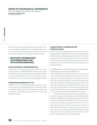 notes to the FinAnCiAl stAtements
                        (Consolidated and Parent Company)
                        december 31, 2006 and 2005
                        (in thousands of Reais)
 Financial statements




                        In the Parent Company’s financial statements, the balance of dis-                     ACquisitions oF thermoeleCtriC
                        count, in the amount of R$ 285.572, is recorded as investments; in                    power stAtions
                        the consolidated financial statements, the balance of discount,                       In order to raise its energy generation capacity and eliminate con-
                        in the amount of R$ 294.020, is recorded as deferred income.                          tingency payments, gas supply commitments, energy purchases
                                                                                                              and reimbursement of operating expenses, Petrobras concluded
                        f) releVAnt inFormAtion                                                               the acquisition of the thermoelectric power stations embraced
                           on suBsidiAries And                                                                by the Priority Thermoelectricity Program, which were genera-
                           AFFiliAted CompAnies                                                               ting these contractual commitments. The final negotiations are
                                                                                                              summarized below:
                        sAle oF shAres in termoserGipe s.A.
                        On December 21, 2006 Petrobras sold to Energisa S.A. all of its                       termomacaé ltda. and termomacaé Comercializadora
                        20% equity interest in TERMOSERGIPE, which as of November                             de energia ltda. (former macaé merchant)
                        30, 2006 presented share capital of R$ 1.000, meaning Petrobras’                      In March 2006 Petrobras and El Paso agreed to settle the contro-
                        interest was worth R$ 200. The contractual acquisition price of                       versies involving the Macaé Merchant Consortium. Under this
                        the shares was R$ 116, resulting in a non-operating loss of R$ 84.                    settlement, the capital participation contract was terminated
                                                                                                              and El Paso finalized the sale of the plant to Petrobras, which in
                        downstreAm merGer with tss                                                            April 2006 outlaid US$ 357 million (equivalent to R$ 757.000)
                        Pursuant to art. 227 of Brazilian Corporation Law and the resolu-                     to acquire the companies TermoMacaé Ltda (f.k.a. El Paso Rio
                        tions adopted at the General Meetings held by TSS and Gasmig,                         Claro Ltda.) and TermoMacaé Comercializadora de Energia Ltda.
                        in July 2006 Gasmig performed a downstream merger with                                (f.k.a. El Paso Rio Grande Ltda.), terminating the Macaé Merchant
                        TSS. Gaspetro accordingly obtained a 40% direct interest in the                       Consortium Contract and thereby settling the controversies.
                        Distributor’s capital.                                                                    Under the acquisition process, El Paso gave guarantees to
                                                                                                              Petrobras relating to certain liabilities, limited to US$ 120 million,
                                                                                                              equivalent to R$ 260.000, including approximately US$ 78 million,
                                                                                                              equivalent to R$ 169.000, referring to a federal tax assessment,
                                                                                                              which El Paso believes it has excellent chances of success-
                                                                                                              fully contesting, and for which it has presented its defense to
                                                                                                              the Brazilian tax authorities. In respect of the acquisition of the
                                                                                                              assets, any successes involving given tax benefits, tax receivables
                                                                                                              and potential recoveries on financial revenues shall be prorated
                                                                                                              between Petrobras and El Paso as mutually agreed.



                        58        |     FINANCIAl ANAlySIS AND FINANCIAl STATEMENTS 2006   |     PETROBRAS 
 