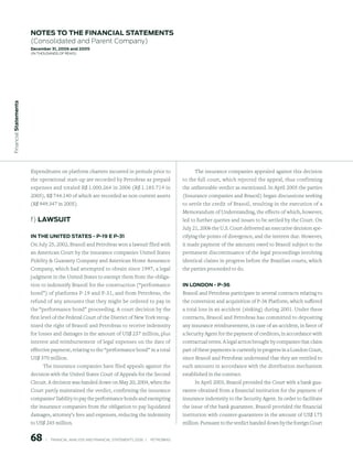 notes to the FinAnCiAl stAtements
                        (Consolidated and Parent Company)
                        december 31, 2006 and 2005
                        (in thousands of Reais)
 Financial statements




                        Expenditures on platform charters incurred in periods prior to                             The insurance companies appealed against this decision
                        the operational start-up are recorded by Petrobras as prepaid                         to the full court, which rejected the appeal, thus confirming
                        expenses and totaled R$ 1.000.264 in 2006 (R$ 1.185.714 in                            the unfavorable verdict as mentioned. In April 2005 the parties
                        2005), R$ 744.140 of which are recorded as non-current assets                         (Insurance companies and Brasoil) began discussions seeking
                        (R$ 949.347 in 2005).                                                                 to settle the credit of Brasoil, resulting in the execution of a
                                                                                                              Memorandum of Understanding, the effects of which, however,
                        f) lAwsuit                                                                            led to further queries and issues to be settled by the Court. On
                                                                                                              July 21, 2006 the U.S. Court delivered an executive decision spe-
                        in the united stAtes - p-19 e p-31                                                    cifying the points of divergence, and the interest due. However,
                        On July 25, 2002, Brasoil and Petrobras won a lawsuit filed with                      it made payment of the amounts owed to Brasoil subject to the
                        an American Court by the insurance companies United States                            permanent discontinuance of the legal proceedings involving
                        Fidelity  Guaranty Company and American Home Assurance                               identical claims in progress before the Brazilian courts, which
                        Company, which had attempted to obtain since 1997, a legal                            the parties proceeded to do.
                        judgment in the United States to exempt them from the obliga-
                        tion to indemnify Brasoil for the construction (“performance                          in london - p-36
                        bond”) of platforms P-19 and P-31, and from Petrobras, the                            Brasoil and Petrobras participate in several contracts relating to
                        refund of any amounts that they might be ordered to pay in                            the conversion and acquisition of P-36 Platform, which suffered
                        the “performance bond” proceeding. A court decision by the                            a total loss in an accident (sinking) during 2001. Under these
                        first level of the Federal Court of the District of New York recog-                   contracts, Brasoil and Petrobras has committed to depositing
                        nized the right of Brasoil and Petrobras to receive indemnity                         any insurance reimbursement, in case of an accident, in favor of
                        for losses and damages in the amount of US$ 237 million, plus                         a Security Agent for the payment of creditors, in accordance with
                        interest and reimbursement of legal expenses on the date of                           contractual terms. A legal action brought by companies that claim
                        effective payment, relating to the “performance bond” in a total                      part of these payments is currently in progress in a London Court,
                        US$ 370 million.                                                                      since Brasoil and Petrobras understand that they are entitled to
                             The insurance companies have filed appeals against the                           such amounts in accordance with the distribution mechanism
                        decision with the United States Court of Appeals for the Second                       established in the contract.
                        Circuit. A decision was handed down on May 20, 2004, when the                              In April 2003, Brasoil provided the Court with a bank gua-
                        Court partly maintained the verdict, confirming the insurance                         rantee obtained from a financial institution for the payment of
                        companies’ liability to pay the performance bonds and exempting                       insurance indemnity to the Security Agent. In order to facilitate
                        the insurance companies from the obligation to pay liquidated                         the issue of the bank guarantee, Brasoil provided the financial
                        damages, attorney’s fees and expenses, reducing the indemnity                         institution with counter-guarantees in the amount of US$ 175
                        to US$ 245 million.                                                                   million. Pursuant to the verdict handed down by the foreign Court


                        68        |     FINANCIAl ANAlySIS AND FINANCIAl STATEMENTS 2006   |     PETROBRAS 
 