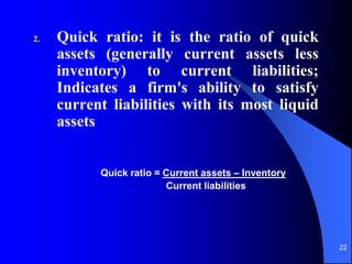 22
2. Quick ratio: it is the ratio of quick
assets (generally current assets less
inventory) to current liabilities;
Indicates a firm's ability to satisfy
current liabilities with its most liquid
assets
Quick ratio = Current assets – Inventory
Current liabilities
 