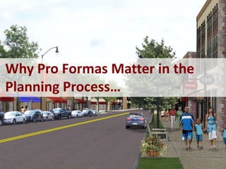 Why Pro Formas Matter in the
Planning Process…
 