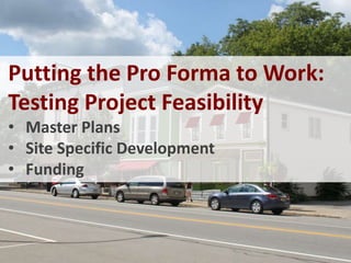 Putting the Pro Forma to Work:
Testing Project Feasibility
• Master Plans
• Site Specific Development
• Funding
 
