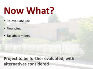 • Re-evaluate use
• Financing
• Tax abatements
Project to be further evaluated, with
alternatives considered
Now What?
 