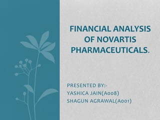 PRESENTED BY:-
YASHICA JAIN(A008)
SHAGUN AGRAWAL(A001)
FINANCIAL ANALYSIS
OF NOVARTIS
PHARMACEUTICALS.
 