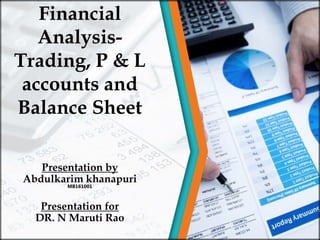 Presentation by
Abdulkarim khanapuri
MB161001
Presentation for
DR. N Maruti Rao
Financial
Analysis-
Trading, P & L
accounts and
Balance Sheet
 