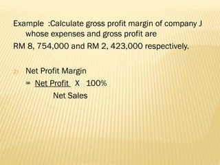 Example :Calculate gross profit margin of company J
whose expenses and gross profit are
RM 8, 754,000 and RM 2, 423,000 respectively.
2) Net Profit Margin
= Net Profit X 100%
Net Sales
 