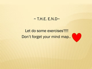 ~ T.H.E. E.N.D~
Let do some exercises'!!!!
Don’t forget your mind map..
 