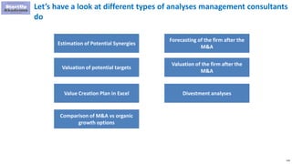 118
Let’s have a look at different types of analyses management consultants
do
Estimation of Potential Synergies
Valuation of potential targets
Value Creation Plan in Excel
Comparison of M&A vs organic
growth options
Forecasting of the firm after the
M&A
Valuation of the firm after the
M&A
Divestment analyses
 