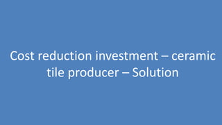 176
Cost reduction investment – ceramic
tile producer – Solution
 