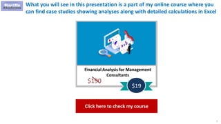 7
What you will see in this presentation is a part of my online course where you
can find case studies showing analyses along with detailed calculations in Excel
Financial Analysis for Management
Consultants
$190
$19
Click here to check my course
 