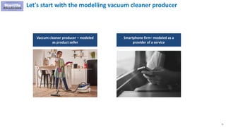 71
Vaccum cleaner producer – modeled
as product seller
Smartphone firm– modeled as a
provider of a service
Let's start with the modelling vacuum cleaner producer
 