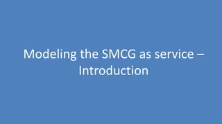 73
Modeling the SMCG as service –
Introduction
 