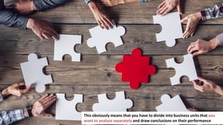 82
This obviously means that you have to divide into business units that you
want to analyze separately and draw conclusions on their performance
 