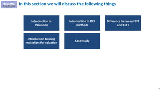 94
In this section we will discuss the following things
Introduction to
Valuation
Introduction to DCF
methods
Difference between FCFF
and FCFE
Introduction to using
multipliers for valuation
Case study
 
