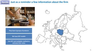 96
They have 4 groups of products
We have DCF models
Use DCF and multiplier method to
estimate their value
Just as a reminder a few information about the firm
 