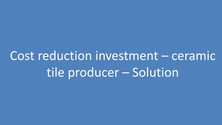 176
Cost reduction investment – ceramic
tile producer – Solution
 