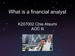 What is a financial analyst
K207002 Chie Atsumi
AOC lll
 