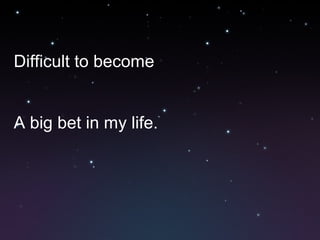 Difficult to become
A big bet in my life.
 