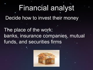 Financial analyst
Decide how to invest their money
The place of the work:
banks, insurance companies, mutual
funds, and securities firms
 