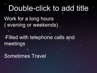 Double-click to add title
Work for a long hours
( evening or weekends)
Filled with telephone calls and
meetings
Sometimes Travel
 