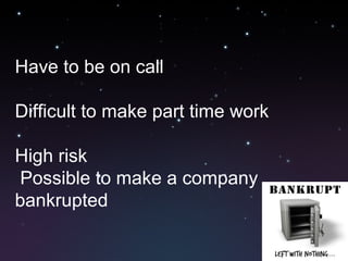 Have to be on call
Difficult to make part time work
High risk
Possible to make a company
bankrupted
 
