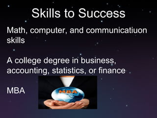 Skills to Success
Math, computer, and communicatiuon
skills
A college degree in business,
accounting, statistics, or finance
MBA
 