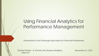 Using Financial Analytics for
Performance Management
Presentation to the Pittsburgh Association for Financial Professionals

Richard Gristak Sr. Practice Dir. Business Analytics
Ciber Inc.

November 21, 2013

 
