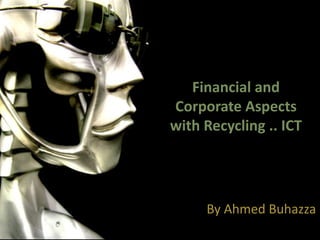 Financial and
Corporate Aspects
with Recycling .. ICT




     By Ahmed Buhazza
 