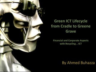 Green ICT Lifecycle
from Cradle to Greene
        Grave

 Financial and Corporate Aspects
       with Recycling .. ICT




        By Ahmed Buhazza
 