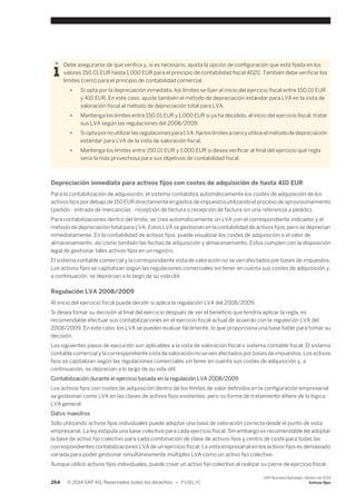 Debe asegurarse de que verifica y, si es necesario, ajusta la opción de configuración que está fijada en los 
valores 150.01 EUR hasta 1,000 EUR para el principio de contabilidad fiscal 4020. También debe verificar los 
límites (cero) para el principio de contabilidad comercial. 
● Si opta por la depreciación inmediata, los límites se fijan al inicio del ejercicio fiscal entre 150.01 EUR 
y 410 EUR. En este caso, ajuste también el método de depreciación estándar para LVA en la vista de 
valoración fiscal al método de depreciación total para LVA. 
● Mantenga los límites entre 150.01 EUR y 1,000 EUR si ya ha decidido, al inicio del ejercicio fiscal, tratar 
sus LVA según las regulaciones del 2008/2009. 
● Si opta por no utilizar las regulaciones para LVA, fije los límites a cero y utilice el método de depreciación 
estándar para LVA de la vista de valoración fiscal. 
● Mantenga los límites entre 150.01 EUR y 1,000 EUR si desea verificar al final del ejercicio qué regla 
sería la más provechosa para sus objetivos de contabilidad fiscal. 
Depreciación inmediata para activos fijos con costes de adquisición de hasta 410 EUR 
Para la contabilización de adquisición, el sistema contabiliza automáticamente los costes de adquisición de los 
activos fijos por debajo de 150 EUR directamente en gastos de impuestos utilizando el proceso de aprovisionamiento 
(pedido - entrada de mercancías - recepción de factura o recepción de factura sin una referencia a pedido). 
Para contabilizaciones dentro del límite, se crea automáticamente un LVA con el correspondiente indicador y el 
método de depreciación total para LVA. Estos LVA se gestionan en la contabilidad de activos fijos, pero se deprecian 
inmediatamente. En la contabilidad de activos fijos, puede visualizar los costes de adquisición o el valor de 
almacenamiento, así como también las fechas de adquisición y almacenamiento. Estos cumplen con la disposición 
legal de gestionar tales activos fijos en un registro. 
El sistema contable comercial y la correspondiente vista de valoración no se ven afectados por bases de impuestos. 
Los activos fijos se capitalizan según las regulaciones comerciales sin tener en cuenta sus costes de adquisición y, 
a continuación, se deprecian a lo largo de su vida útil. 
Regulación LVA 2008/2009 
Al inicio del ejercicio fiscal puede decidir si aplica la regulación LVA del 2008/2009. 
Si desea tomar su decisión al final del ejercicio después de ver el beneficio que tendría aplicar la regla, es 
recomendable efectuar sus contabilizaciones en el ejercicio fiscal actual de acuerdo con la regulación LVA del 
2008/2009. En este caso, los LVA se pueden evaluar fácilmente, lo que proporciona una base fiable para tomar su 
decisión. 
Los siguientes pasos de ejecución son aplicables a la vista de valoración fiscal o sistema contable fiscal. El sistema 
contable comercial y la correspondiente vista de valoración no se ven afectados por bases de impuestos. Los activos 
fijos se capitalizan según las regulaciones comerciales sin tener en cuenta sus costes de adquisición y, a 
continuación, se deprecian a lo largo de su vida útil. 
Contabilización durante el ejercicio basada en la regulación LVA 2008/2009 
Los activos fijos con costes de adquisición dentro de los límites de valor definidos en la configuración empresarial 
se gestionan como LVA en las clases de activos fijos existentes, pero su forma de tratamiento difiere de la lógica 
LVA general: 
Datos maestros 
Sólo utilizando activos fijos individuales puede adoptar una base de valoración correcta desde el punto de vista 
empresarial. La ley estipula una base colectiva para cada ejercicio fiscal. Sin embargo es recomendable no adoptar 
la base de activo fijo colectivo para cada combinación de clase de activos fijos y centro de coste para todas las 
correspondientes contabilizaciones LVA de un ejercicio fiscal. La vista empresarial en los activos fijos es demasiado 
variada para poder gestionar simultáneamente múltiples LVA como un activo fijo colectivo. 
Aunque utilice activos fijos individuales, puede crear un activo fijo colectivo al realizar su cierre de ejercicio fiscal. 
264 © 2014 SAP AG. Reservados todos los derechos. • P U B L I C 
SAP Business ByDesign, febrero de 2014 
Activos fijos 
 