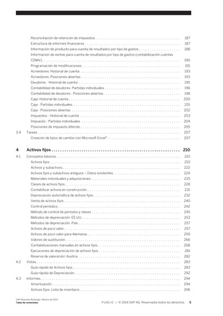 Reconciliación de retención de impuestos . . . . . . . . . . . . . . . . . . . . . . . . . . . . . . . . . . . . . . . . 187 
Estructura de informes financieros . . . . . . . . . . . . . . . . . . . . . . . . . . . . . . . . . . . . . . . . . . . . . 187 
Información de producto para cuenta de resultados por tipo de gastos . . . . . . . . . . . . . . . . . . . 188 
Información de ventas para cuenta de resultados por tipo de gastos (contabilización cuentas 
CDMV) . . . . . . . . . . . . . . . . . . . . . . . . . . . . . . . . . . . . . . . . . . . . . . . . . . . . . . . . . . . . . . . . 190 
Programación de modificaciones . . . . . . . . . . . . . . . . . . . . . . . . . . . . . . . . . . . . . . . . . . . . . . 191 
Acreedores: Historial de cuenta . . . . . . . . . . . . . . . . . . . . . . . . . . . . . . . . . . . . . . . . . . . . . . . 193 
Acreedores: Posiciones abiertas . . . . . . . . . . . . . . . . . . . . . . . . . . . . . . . . . . . . . . . . . . . . . . 193 
Deudores - Historial de cuenta . . . . . . . . . . . . . . . . . . . . . . . . . . . . . . . . . . . . . . . . . . . . . . . 195 
Contabilidad de deudores: Partidas individuales . . . . . . . . . . . . . . . . . . . . . . . . . . . . . . . . . . . 196 
Contabilidad de deudores - Posiciones abiertas . . . . . . . . . . . . . . . . . . . . . . . . . . . . . . . . . . . . 198 
Caja: Historial de cuenta . . . . . . . . . . . . . . . . . . . . . . . . . . . . . . . . . . . . . . . . . . . . . . . . . . . . 200 
Caja - Partidas individuales . . . . . . . . . . . . . . . . . . . . . . . . . . . . . . . . . . . . . . . . . . . . . . . . . . 201 
Caja - Posiciones abiertas . . . . . . . . . . . . . . . . . . . . . . . . . . . . . . . . . . . . . . . . . . . . . . . . . . . 202 
Impuestos - Historial de cuenta . . . . . . . . . . . . . . . . . . . . . . . . . . . . . . . . . . . . . . . . . . . . . . . 203 
Impuesto - Partidas individuales . . . . . . . . . . . . . . . . . . . . . . . . . . . . . . . . . . . . . . . . . . . . . . 204 
Posiciones de impuesto diferido . . . . . . . . . . . . . . . . . . . . . . . . . . . . . . . . . . . . . . . . . . . . . . . 205 
3.4 Tareas . . . . . . . . . . . . . . . . . . . . . . . . . . . . . . . . . . . . . . . . . . . . . . . . . . . . . . . . . . . . . . . . . . . 207 
Creación de tipos de cambio con Microsoft Excel® . . . . . . . . . . . . . . . . . . . . . . . . . . . . . . . . . . 207 
4 Activos fijos . . . . . . . . . . . . . . . . . . . . . . . . . . . . . . . . . . . . . . . . . . . . . . . . . . . . . . . . . . . . 210 
4.1 Conceptos básicos . . . . . . . . . . . . . . . . . . . . . . . . . . . . . . . . . . . . . . . . . . . . . . . . . . . . . . . . . . 210 
Activos fijos . . . . . . . . . . . . . . . . . . . . . . . . . . . . . . . . . . . . . . . . . . . . . . . . . . . . . . . . . . . . . 210 
Activos y subactivos . . . . . . . . . . . . . . . . . . . . . . . . . . . . . . . . . . . . . . . . . . . . . . . . . . . . . . . 222 
Activos fijos y subactivos antiguos – Datos existentes . . . . . . . . . . . . . . . . . . . . . . . . . . . . . . . 224 
Materiales individuales y adquisiciones . . . . . . . . . . . . . . . . . . . . . . . . . . . . . . . . . . . . . . . . . . 225 
Clases de activos fijos . . . . . . . . . . . . . . . . . . . . . . . . . . . . . . . . . . . . . . . . . . . . . . . . . . . . . . 228 
Contabilizar activos en construcción . . . . . . . . . . . . . . . . . . . . . . . . . . . . . . . . . . . . . . . . . . . 231 
Depreciación automática de activos fijos . . . . . . . . . . . . . . . . . . . . . . . . . . . . . . . . . . . . . . . . 232 
Venta de activos fijos . . . . . . . . . . . . . . . . . . . . . . . . . . . . . . . . . . . . . . . . . . . . . . . . . . . . . . 240 
Control periódico . . . . . . . . . . . . . . . . . . . . . . . . . . . . . . . . . . . . . . . . . . . . . . . . . . . . . . . . . 242 
Método de control de períodos y claves . . . . . . . . . . . . . . . . . . . . . . . . . . . . . . . . . . . . . . . . . 245 
Métodos de depreciación: EE.UU. . . . . . . . . . . . . . . . . . . . . . . . . . . . . . . . . . . . . . . . . . . . . . . 253 
Métodos de depreciación: País . . . . . . . . . . . . . . . . . . . . . . . . . . . . . . . . . . . . . . . . . . . . . . . . 257 
Activos de poco valor . . . . . . . . . . . . . . . . . . . . . . . . . . . . . . . . . . . . . . . . . . . . . . . . . . . . . . 257 
Activos de poco valor para Alemania . . . . . . . . . . . . . . . . . . . . . . . . . . . . . . . . . . . . . . . . . . . 259 
Valores de sustitución . . . . . . . . . . . . . . . . . . . . . . . . . . . . . . . . . . . . . . . . . . . . . . . . . . . . . . 266 
Contabilizaciones manuales en activos fijos . . . . . . . . . . . . . . . . . . . . . . . . . . . . . . . . . . . . . . 268 
Ejecuciones de depreciación de activos fijos . . . . . . . . . . . . . . . . . . . . . . . . . . . . . . . . . . . . . . 281 
Reserva de valoración: Austria . . . . . . . . . . . . . . . . . . . . . . . . . . . . . . . . . . . . . . . . . . . . . . . . 282 
4.2 Vistas . . . . . . . . . . . . . . . . . . . . . . . . . . . . . . . . . . . . . . . . . . . . . . . . . . . . . . . . . . . . . . . . . . . 283 
Guía rápida de Activos fijos . . . . . . . . . . . . . . . . . . . . . . . . . . . . . . . . . . . . . . . . . . . . . . . . . . 283 
Guía rápida de Depreciación . . . . . . . . . . . . . . . . . . . . . . . . . . . . . . . . . . . . . . . . . . . . . . . . . 292 
4.3 Informes . . . . . . . . . . . . . . . . . . . . . . . . . . . . . . . . . . . . . . . . . . . . . . . . . . . . . . . . . . . . . . . . . 294 
Amortización . . . . . . . . . . . . . . . . . . . . . . . . . . . . . . . . . . . . . . . . . . . . . . . . . . . . . . . . . . . . 294 
Activos fijos: Lista de inventario . . . . . . . . . . . . . . . . . . . . . . . . . . . . . . . . . . . . . . . . . . . . . . . 296 
SAP Business ByDesign, febrero de 2014 
Tabla de contenidos P U B L I C • © 2014 SAP AG. Reservados todos los derechos. 5 
 