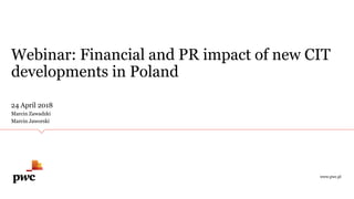 Webinar: Financial and PR impact of new CIT
developments in Poland
24 April 2018
Marcin Zawadzki
Marcin Jaworski
www.pwc.pl
 